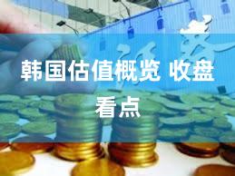 韩国估值概览 收盘看点