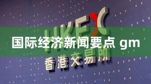 国际经济新闻要点 gm