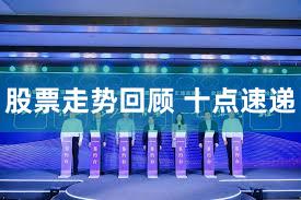 股票走势回顾 十点速递