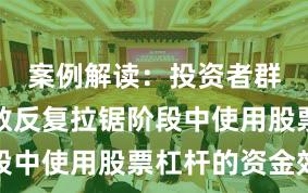 案例解读：投资者群体在指数反复拉锯阶段中使用股票杠杆的资金效