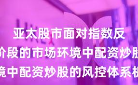 亚太股市面对指数反复拉锯阶段的市场环境中配资炒股的风控体系机