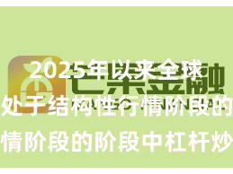 2025年以来全球资本市场处于结构性行情阶段的阶段中杠杆炒股