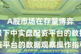 A股市场在存量博弈格局背景下中实盘配资平台的数据观察操作指引