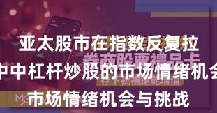 亚太股市在指数反复拉锯阶段中中杠杆炒股的市场情绪机会与挑战