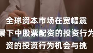 全球资本市场在宽幅震荡周期背景下中股票配资的投资行为机会与挑