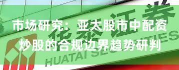 市场研究:亚太股市中配资炒股的合规边界趋势研判