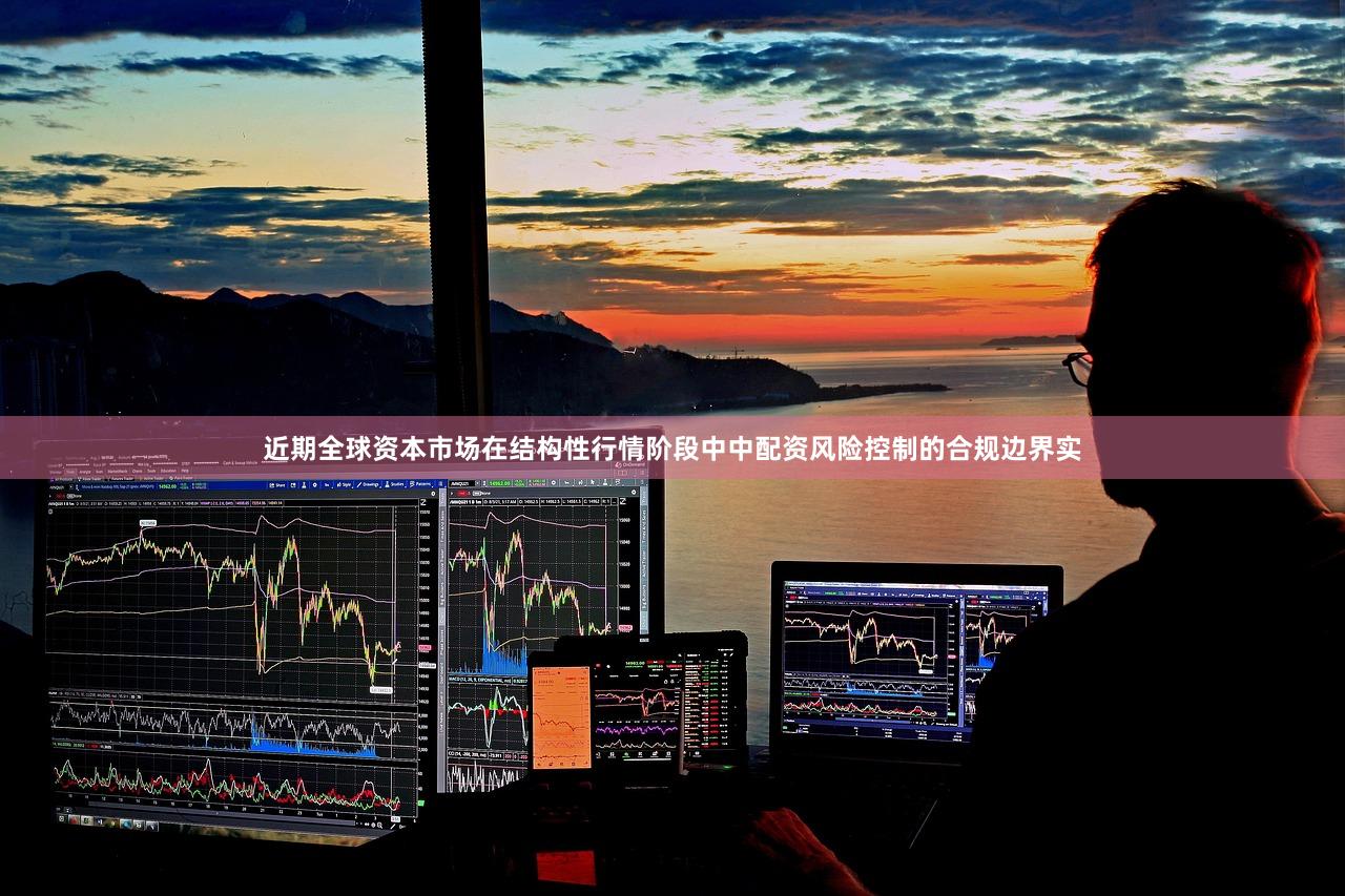 近期全球资本市场在结构性行情阶段中中配资风险控制的合规边界实