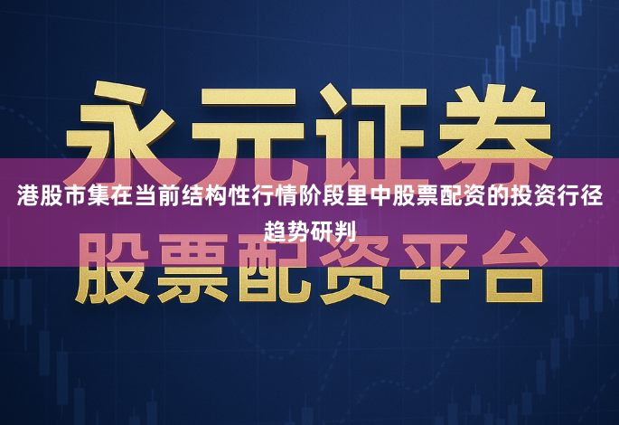 港股市集在当前结构性行情阶段里中股票配资的投资行径趋势研判