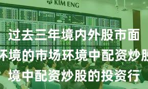 过去三年境内外股市面对震荡市环境的市场环境中配资炒股的投资行