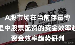 A股市场在当前存量博弈格局里中股票配资的资金效率趋势研判