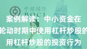 案例解读：中小资金在热点快速轮动时期中使用杠杆炒股的投资行为