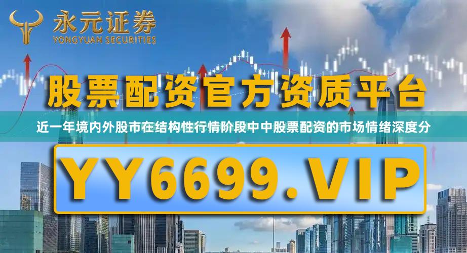 近一年境内外股市在结构性行情阶段中中股票配资的市场情绪深度分