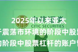 2025年以来亚太股市处于震荡市环境的阶段中股票杠杆的账户管