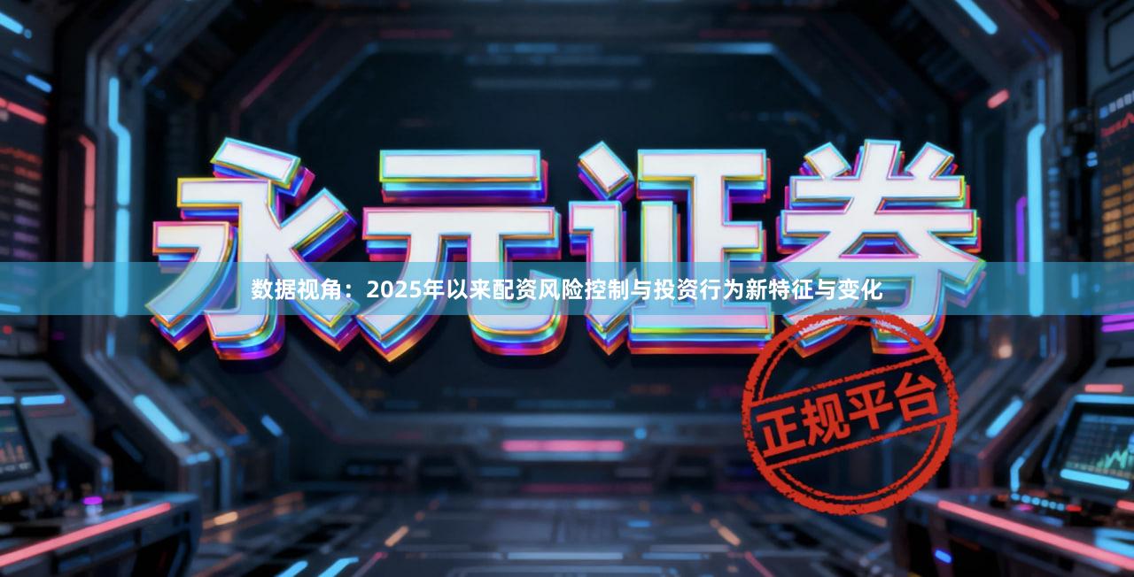 数据视角:2025年以来配资风险控制与投资行为新特征与变化