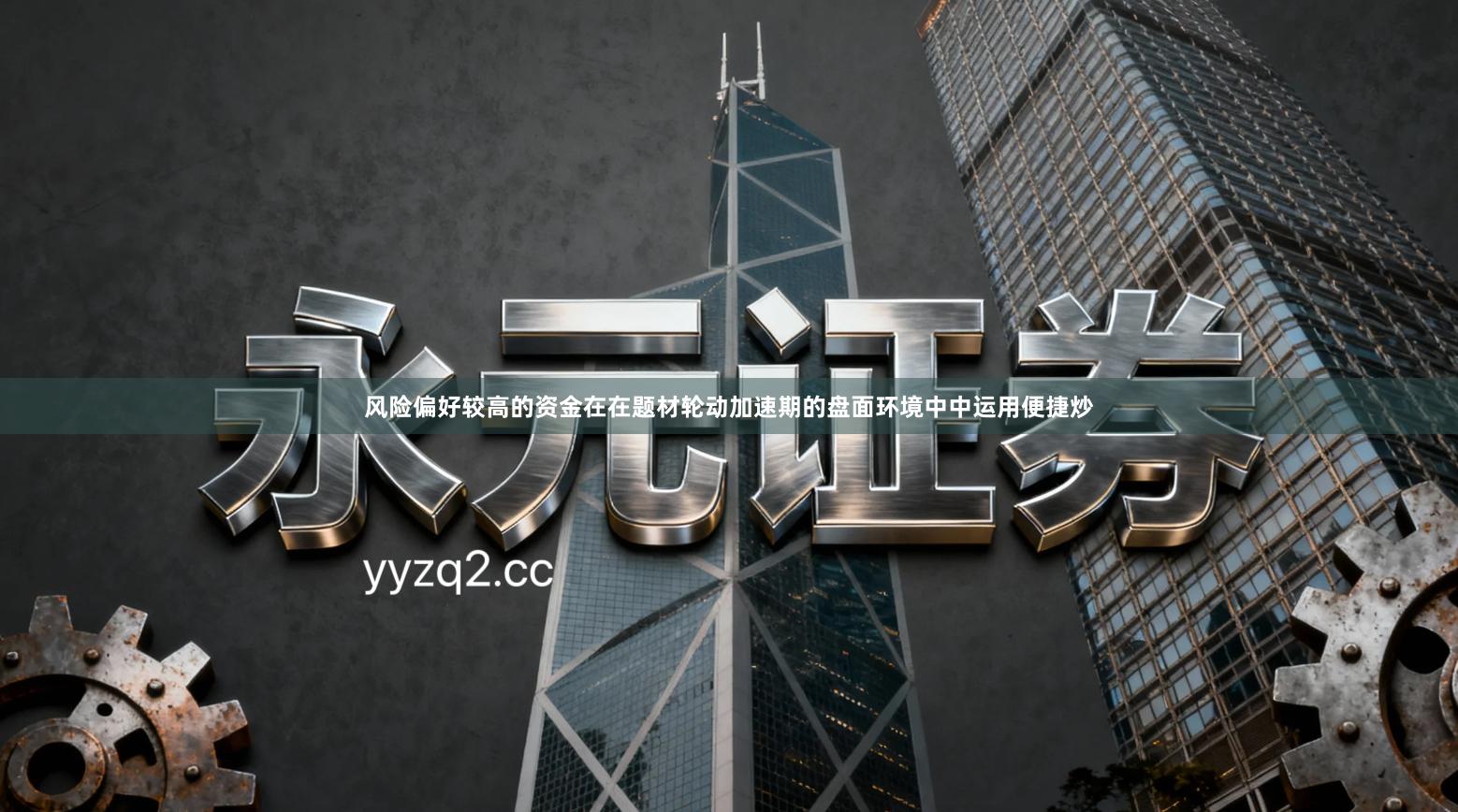 风险偏好较高的资金在在题材轮动加速期的盘面环境中中运用便捷炒