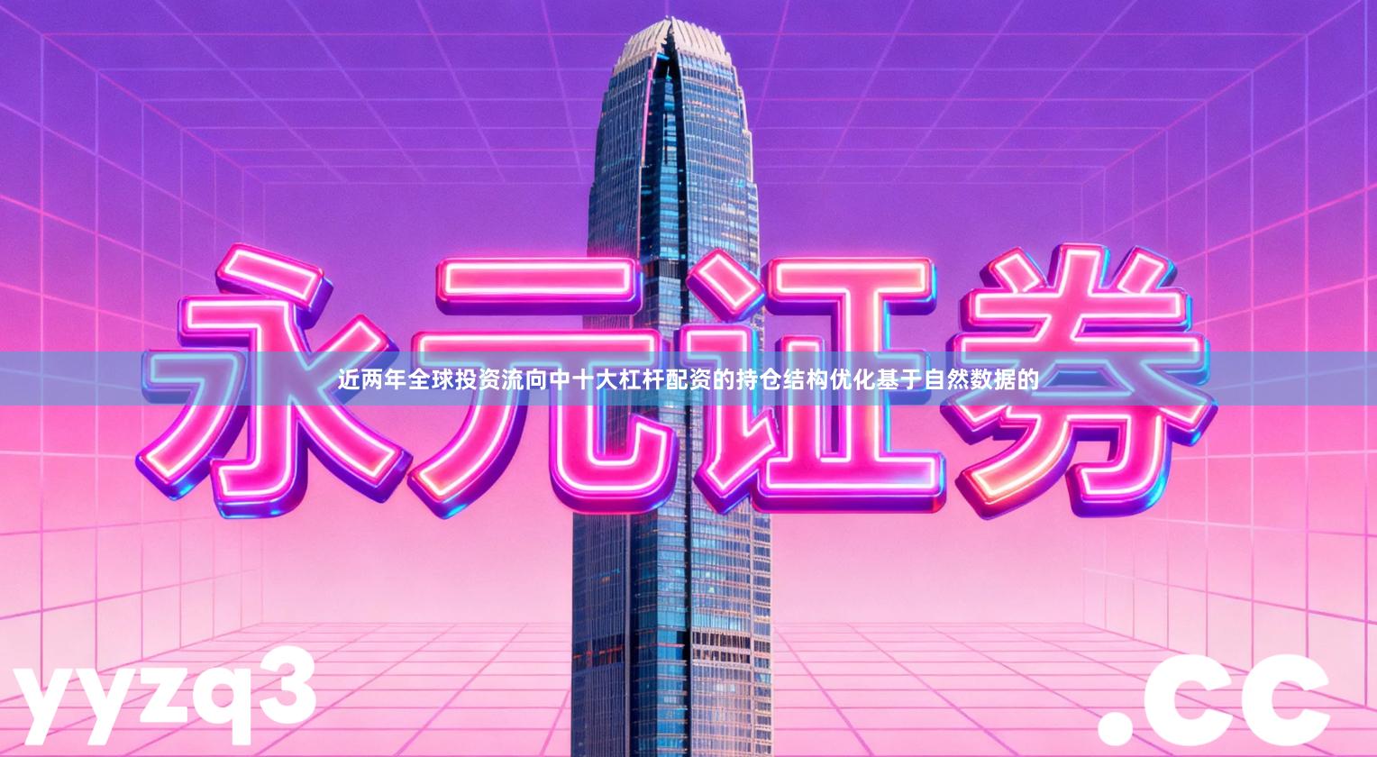 近两年全球投资流向中十大杠杆配资的持仓结构优化基于自然数据的