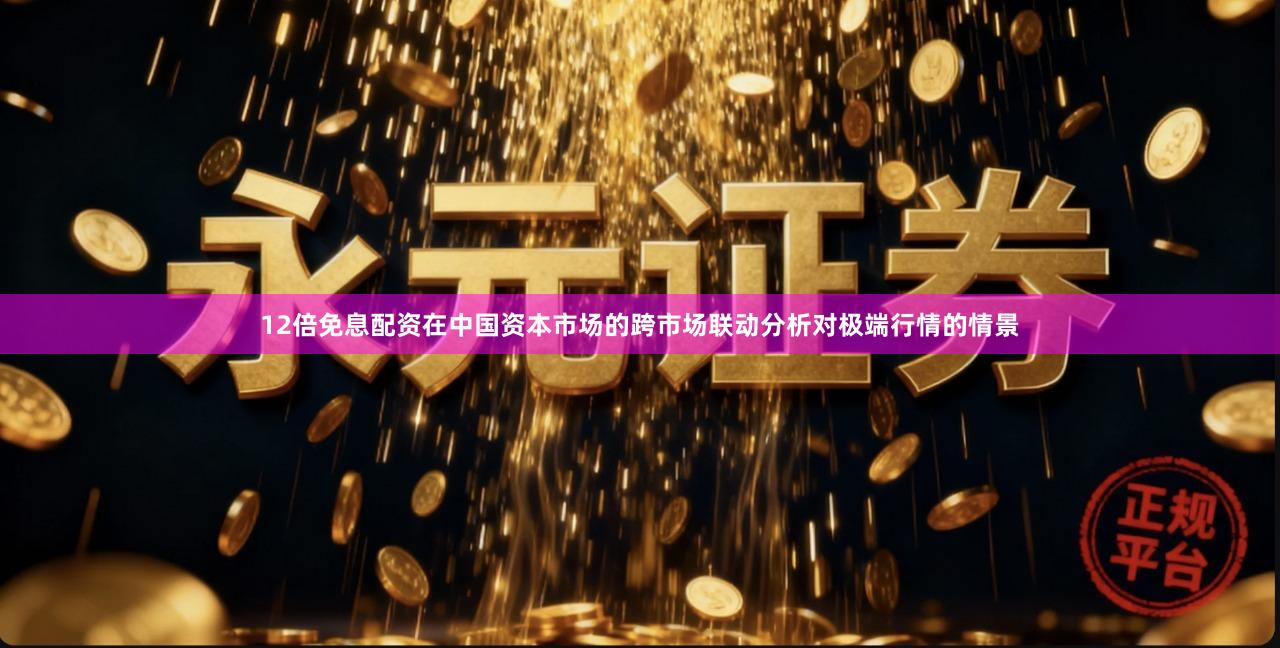 12倍免息配资在中国资本市场的跨市场联动分析对极端行情的情景