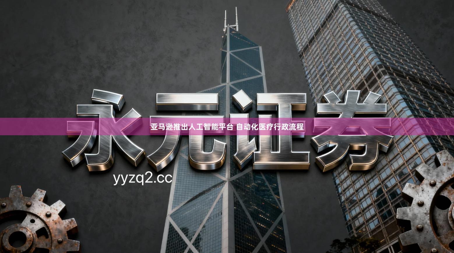 亚马逊推出人工智能平台 自动化医疗行政流程